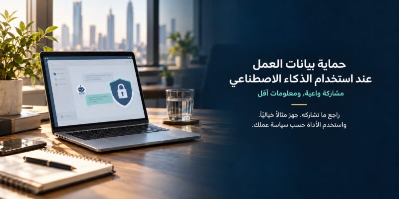 حماية بيانات العمل عند استخدام الذكاء الاصطناعي — مشاركة واعية ومعلومات أقل